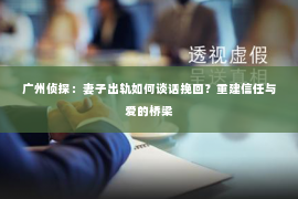 广州侦探：妻子出轨如何谈话挽回？重建信任与爱的桥梁