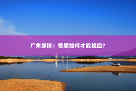 广州缘探：情感如何才能挽回？
