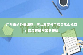 广州市婚外情调查：前女友要分手后该怎么挽回：深度理解与策略建议