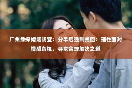 广州缘探婚姻调查：分手后强制挽回：理性面对情感危机，寻求合理解决之道