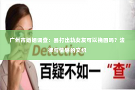 广州市婚姻调查：暴打出轨女友可以挽回吗？法律与情感的交织