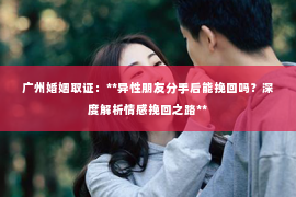广州婚姻取证：**异性朋友分手后能挽回吗？深度解析情感挽回之路**