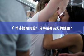广州市婚姻调查：分手后男友如何挽回？