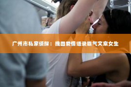 广州市私家侦探：挽回爱情语录霸气文案女生