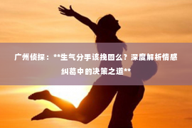 广州侦探：**生气分手该挽回么？深度解析情感纠葛中的决策之道**