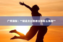 广州缘探：**彼此太过熟悉分手怎么挽回**