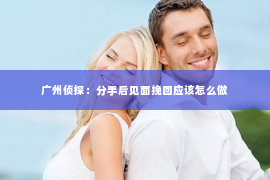 广州侦探：分手后见面挽回应该怎么做