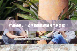 广州侦探：**如何挽回已经说分手的男友**