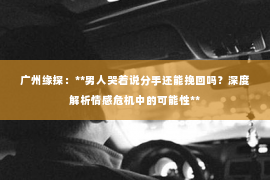 广州缘探：**男人哭着说分手还能挽回吗？深度解析情感危机中的可能性**