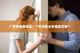 广州市调查取证：**平淡期分手挽回文案**