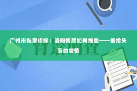 广州市私家侦探：洛阳情感如何挽回——重拾失落的爱情