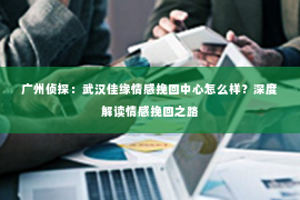 广州侦探：武汉佳缘情感挽回中心怎么样？深度解读情感挽回之路