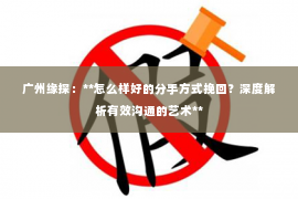 广州缘探：**怎么样好的分手方式挽回？深度解析有效沟通的艺术**