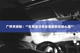 广州市侦探：**女朋友分手后挽回前任的心理**