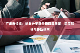 广州市侦探：毕业分手复合挽回男朋友：深度解析与行动指南