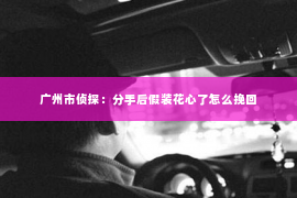 广州市侦探：分手后假装花心了怎么挽回