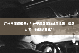 广州市婚姻调查：**分手后男友爸妈来挽回：情感纠葛中的微妙变化**
