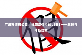 广州市侦探公司：挽回爱情中的LBRB——策略与行动指南