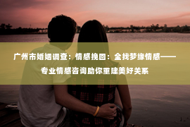 广州市婚姻调查：情感挽回：全找梦缘情感——专业情感咨询助你重建美好关系
