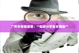 广州市婚姻调查：**和她分手复合挽回**