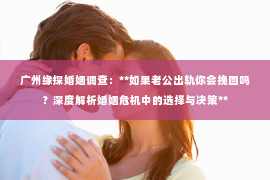 广州缘探婚姻调查：**如果老公出轨你会挽回吗？深度解析婚姻危机中的选择与决策**