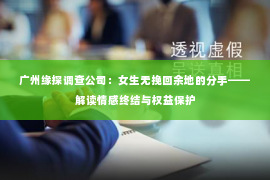 广州缘探调查公司：女生无挽回余地的分手——解读情感终结与权益保护