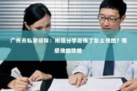 广州市私家侦探：刚提分手后悔了怎么挽回？情感挽回攻略