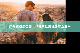广州市侦探公司：**分手以后挽回前女友**