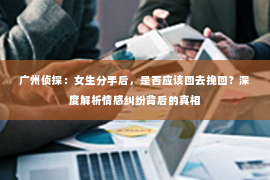 广州侦探：女生分手后，是否应该回去挽回？深度解析情感纠纷背后的真相