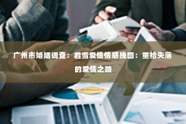 广州市婚姻调查：君雪爱情情感挽回：重拾失落的爱情之路