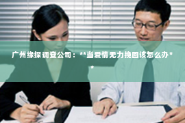 广州缘探调查公司：**当爱情无力挽回该怎么办**