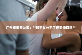 广州市调查公司：**射手女分手了还能挽回吗**
