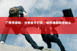 广州市侦探：分手后不打扰，如何挽回前任的心？
