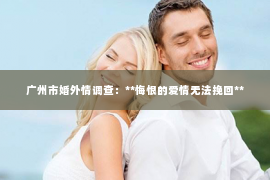 广州市婚外情调查：**悔恨的爱情无法挽回**