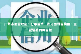广州市调查取证：分手后第一次见面就能挽回：重塑情感的可能性