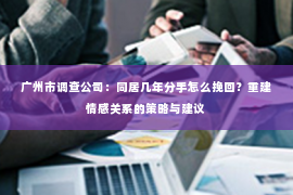 广州市调查公司：同居几年分手怎么挽回？重建情感关系的策略与建议