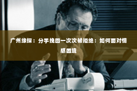 广州缘探：分手挽回一次次被拒绝：如何面对情感困境