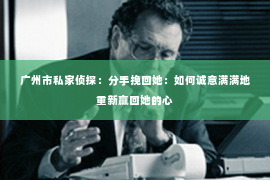 广州市私家侦探：分手挽回她：如何诚意满满地重新赢回她的心