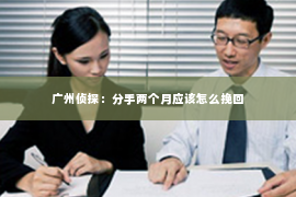 广州侦探：分手两个月应该怎么挽回