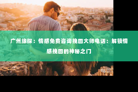 广州缘探：情感免费咨询挽回大师电话：解锁情感挽回的神秘之门