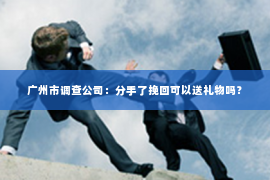 广州市调查公司：分手了挽回可以送礼物吗？