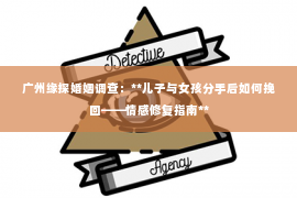 广州缘探婚姻调查：**儿子与女孩分手后如何挽回——情感修复指南**