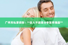 广州市私家侦探：**女人不愿意分手怎样挽回**