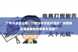 广州市调查公司：**想分手该如何挽回？深度解析挽回爱情的策略与关键**