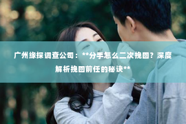 广州缘探调查公司：**分手怎么二次挽回？深度解析挽回前任的秘诀**