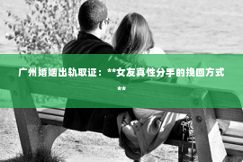 广州婚姻出轨取证：**女友真性分手的挽回方式**