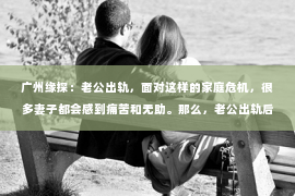 广州缘探：老公出轨，面对这样的家庭危机，很多妻子都会感到痛苦和无助。那么，老公出轨后，应怎样挽回老婆的心呢？以下是一些实用的建议，希望能帮助到那些正在经历类似困境的朋友们。
