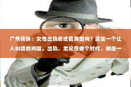 广州侦探：女性出轨后还能挽回吗？这是一个让人纠结的问题。出轨，无论在哪个时代，都是一段关系中难以逾越的鸿沟。那么，当女性出轨后，这段关系还有可能挽回吗？今天，我们就来聊聊这个话题。