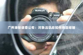 广州缘探调查公司：对象出轨后如何挽回婚姻