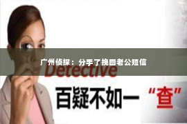 广州侦探：分手了挽回老公短信